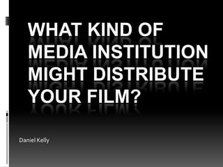 WHAT KIND OF
   MEDIA INSTITUTION
   MIGHT DISTRIBUTE
   YOUR FILM?

Daniel Kelly
 