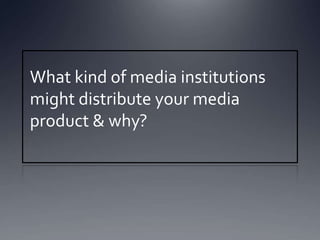 What kind of media institutions
might distribute your media
product & why?
 