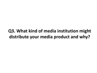 Q3. What kind of media institution might
distribute your media product and why?
 