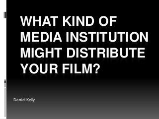 WHAT KIND OF
MEDIA INSTITUTION
MIGHT DISTRIBUTE
YOUR FILM?
Daniel Kelly
 