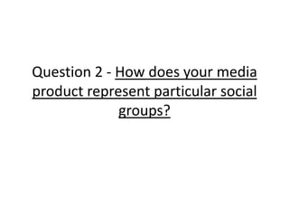 Question 2 - How does your media
product represent particular social
             groups?
 