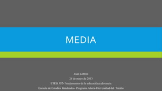 MEDIA
Joan Lebrón
26 de mayo de 2013
ETEG 502- Fundamentos de la educación a distancia
Escuela de Estudios Graduados- Programa Ahora-Universidad del Turabo
 