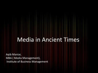 Media in Ancient Times
Aqib Maniar,
MBA ( Media Management),
Institute of Business Management
 