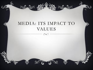 MEDIA: ITS IMPACT TO
VALUES
 