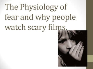 The Physiology of
fear and why people
watch scary films.
 