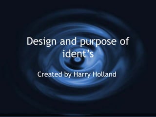 Design and purpose of
ident’s
Created by Harry Holland
 