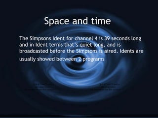 Space and time
The Simpsons Ident for channel 4 is 39 seconds long
and in Ident terms that’s quiet long, and is
broadcasted before the Simpsons is aired. Idents are
usually showed between 2 programs
QuickTime™ and a
decompressor
are needed to see this picture.
QuickTime™ and a
decompressor
are needed to see this picture.
 