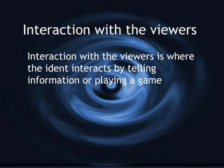 Interaction with the viewers
Interaction with the viewers is where
the ident interacts by telling
information or playing a game
 