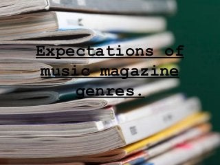 Expectations of
music magazine
genres.
 