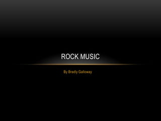 ROCK MUSIC
By Bradly Galloway

 