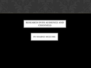 RESEARCH INTO AUDIENCE AND
CHANNELS

BY SHARNE MCGUIRE

 