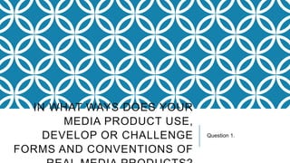 IN WHAT WAYS DOES YOUR
MEDIA PRODUCT USE,
DEVELOP OR CHALLENGE
FORMS AND CONVENTIONS OF

Question 1.

 