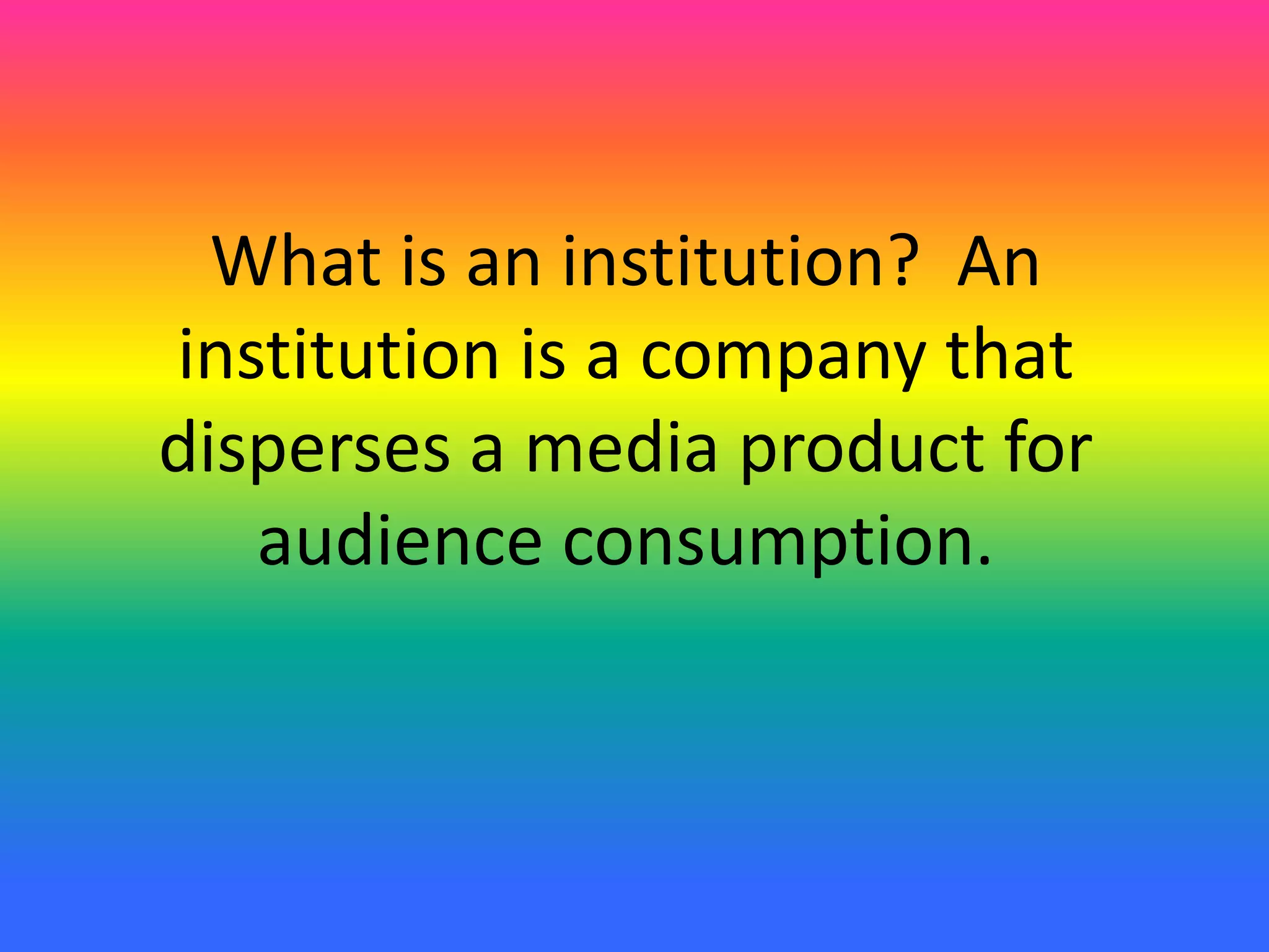 What is an institution? An
institution is a company that
disperses a media product for
audience consumption.
 