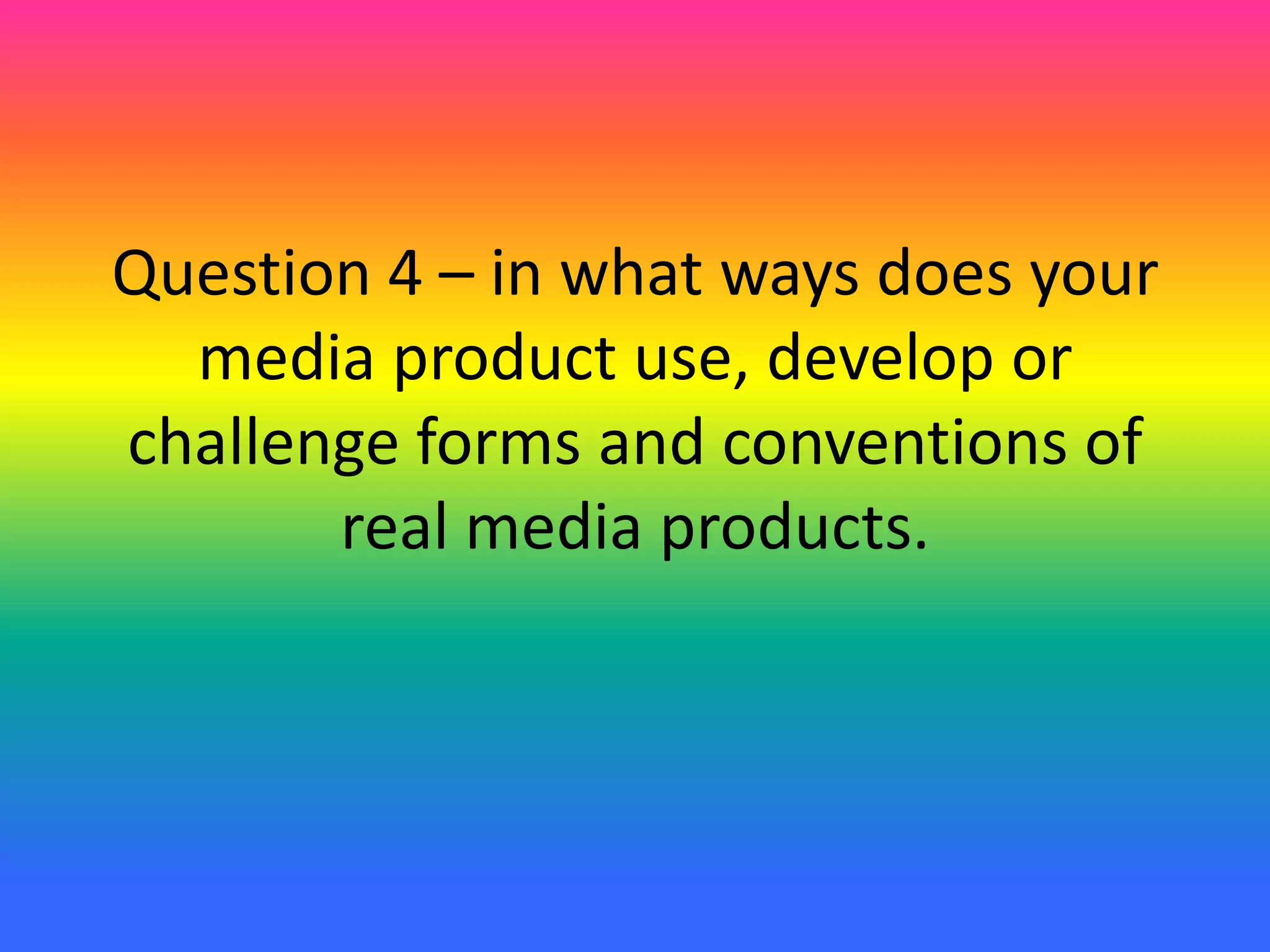 Question 4 – in what ways does your
media product use, develop or
challenge forms and conventions of
real media products.
 