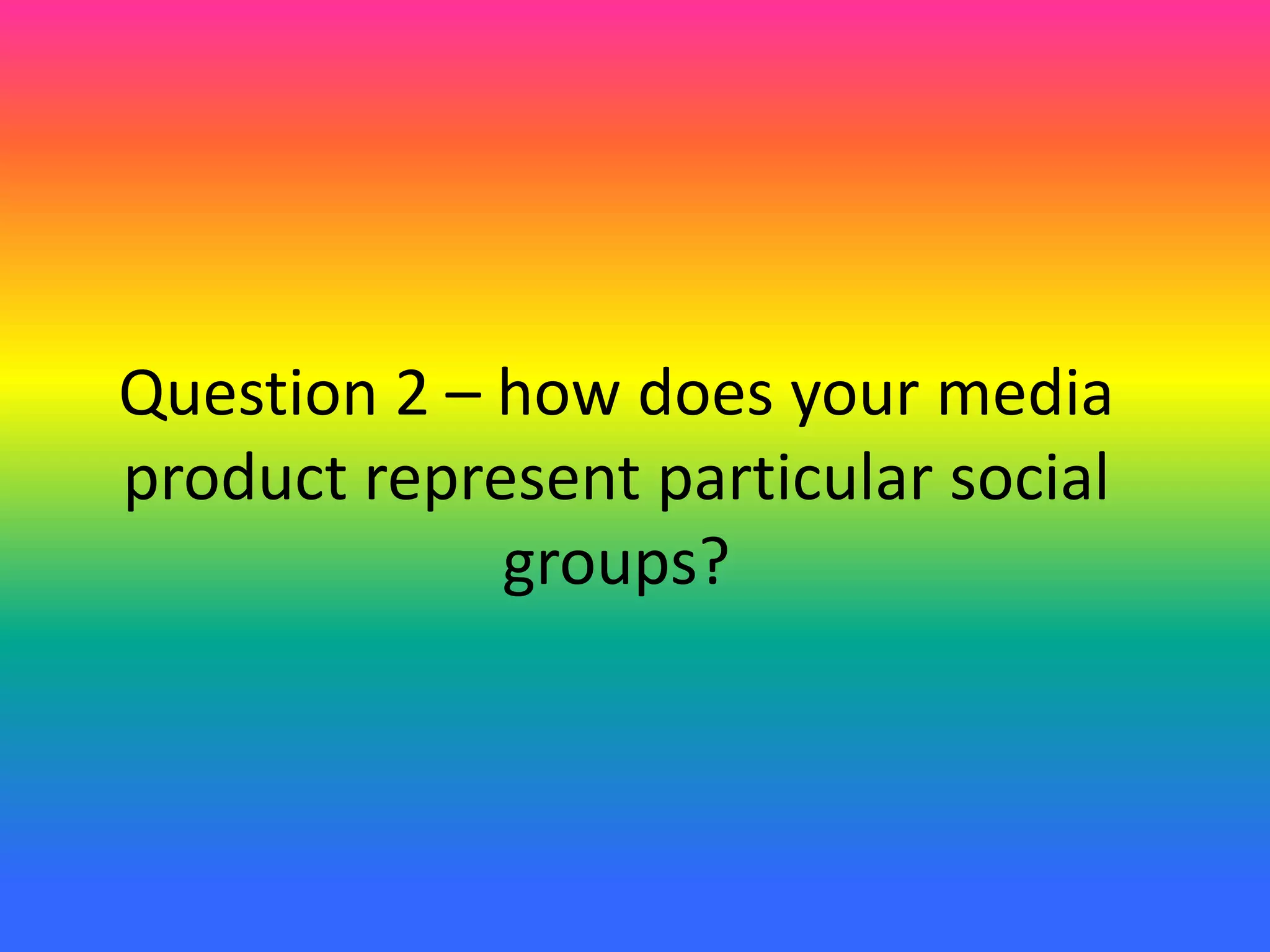 Question 2 – how does your media
product represent particular social
groups?
 