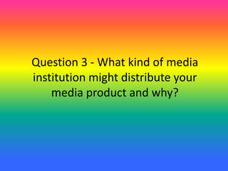 Question 3 - What kind of media
institution might distribute your
media product and why?
 