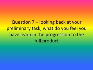 Question 7 – looking back at your
preliminary task, what do you feel you
have learn in the progression to the
full product
 