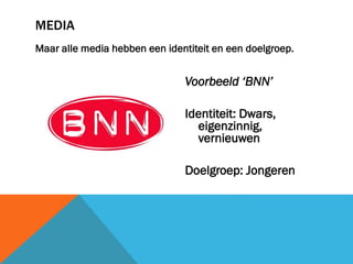 MEDIA
Maar alle media hebben een identiteit en een doelgroep.

Voorbeeld ‘BNN’

Identiteit: Dwars,
eigenzinnig,
vernieuwen
Doelgroep: Jongeren

 
