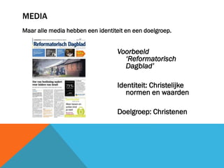 MEDIA
Maar alle media hebben een identiteit en een doelgroep.

Voorbeeld
‘Reformatorisch
Dagblad’
Identiteit: Christelijke
normen en waarden

Doelgroep: Christenen

 