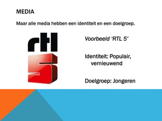 MEDIA
Maar alle media hebben een identiteit en een doelgroep.

Voorbeeld ‘RTL 5’
Identiteit: Populair,
vernieuwend

Doelgroep: Jongeren

 