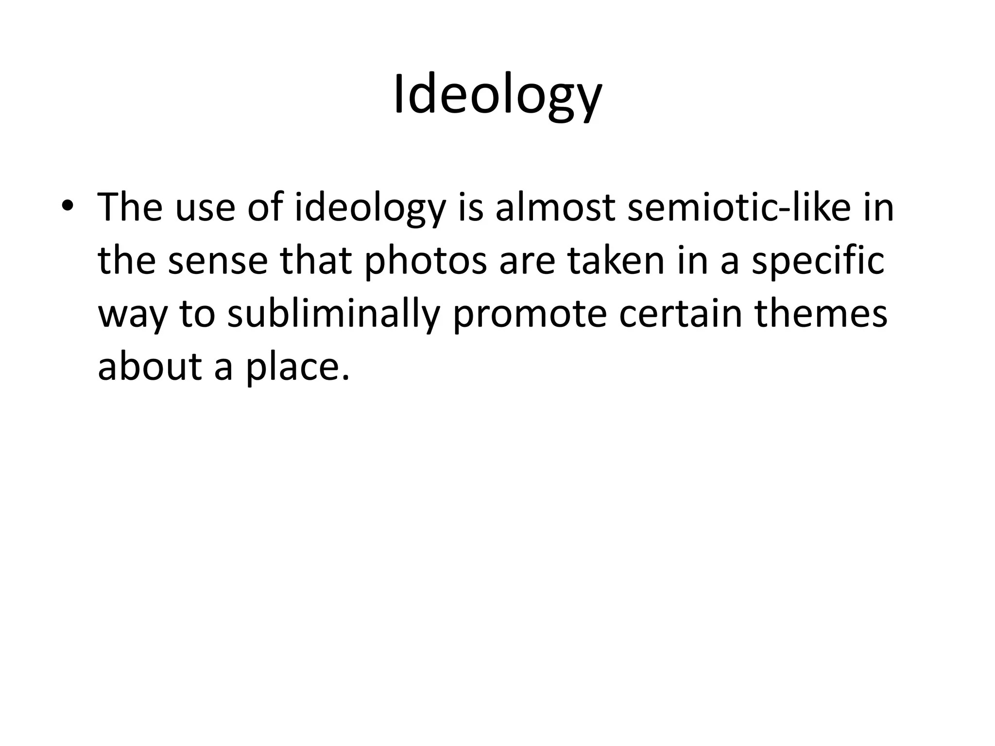Ideology
• The use of ideology is almost semiotic-like in
the sense that photos are taken in a specific
way to subliminally promote certain themes
about a place.
 