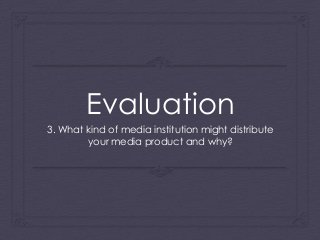 Evaluation
3. What kind of media institution might distribute
your media product and why?
 