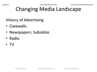 Changing Media Landscape
History of Advertising
• Cavewalls
• Newspapers: Subsidize
• Radio
• TV
Digital Marketing alexbr.brown@gmail.com University of Delaware
#buad477 follow @alexbrownracing http://www.udel.edu/alex/classes
 