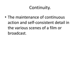 Continuity. 
• The maintenance of continuous 
action and self-consistent detail in 
the various scenes of a film or 
broadcast. 
 