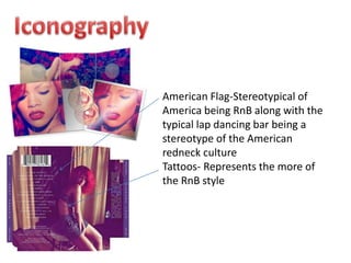 American Flag-Stereotypical of
America being RnB along with the
typical lap dancing bar being a
stereotype of the American
redneck culture
Tattoos- Represents the more of
the RnB style
 