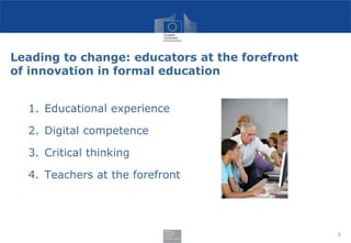 Leading to change: educators at the forefront
of innovation in formal education
1. Educational experience
2. Digital competence
3. Critical thinking
4. Teachers at the forefront
3
http://www.slideshare.net/holmebn
 