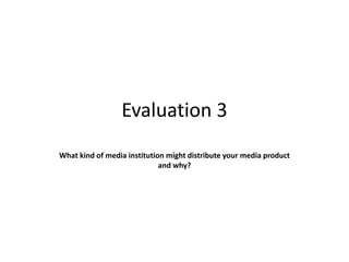 Evaluation 3
What kind of media institution might distribute your media product
and why?
 