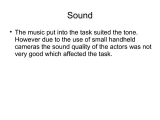 Sound
The music put into the task suited the tone.
However due to the use of small handheld
cameras the sound quality of the actors was not
very good which affected the task.