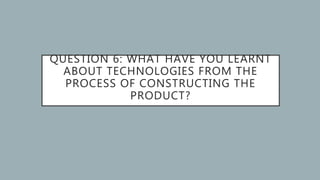 QUESTION 6: WHAT HAVE YOU LEARNT
ABOUT TECHNOLOGIES FROM THE
PROCESS OF CONSTRUCTING THE
PRODUCT?
 