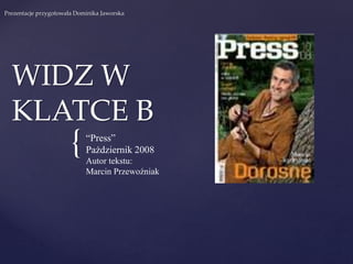 {
WIDZ W
KLATCE B
Prezentacje przygotowała Dominika Jaworska
“Press”
Pażdziernik 2008
Autor tekstu:
Marcin Przewoźniak
 