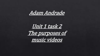 Adam Andrade
Unit 1 task 2
The purposes of
music videos
 