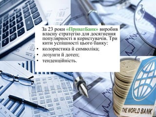 За 23 роки «ПриватБанк» виробив
власну стратегію для досягнення
популярності в користувачів. Три
кити успішності цього банку:
• колористика й символіка;
• лозунги й дотеп;
• тенденційність.
 
