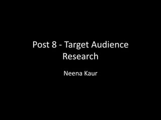 Post 8 - Target Audience
Research
Neena Kaur
 