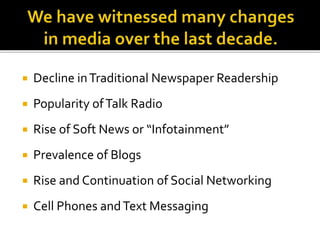  Decline inTraditional Newspaper Readership
 Popularity ofTalk Radio
 Rise of Soft News or “Infotainment”
 Prevalence of Blogs
 Rise and Continuation of Social Networking
 Cell Phones andText Messaging
 