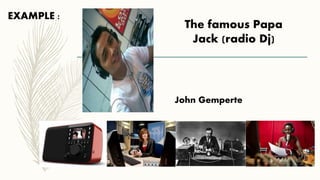 EXAMPLE :
The famous Papa
Jack (radio Dj)
John Gemperte
 