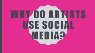 WHY DO ARTISTS
USE SOCIAL
MEDIA?
 
