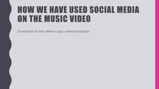 HOW WE HAVE USED SOCIAL MEDIA
ON THE MUSIC VIDEO
Screenshot of end where it says universal studios
 