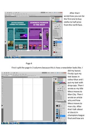 After that I
wrotehow you can be
the firstone to buy
clothe to half price
from the north face.
Page 4
FirstI split the page in 3 columns because this is how a newsletter looks like. I
did my layout.
Firstly I put my
text boxes in
colour blue and I
put my text with
drop caps. Then I
wroteas my title
Messimoves to
Man City. Then I
wrotean article
why and how
Messimoves to
man city. After
that I talk about
el classic in
champions league
final and how are
 