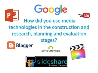 How did you use media
technologies in the construction and
research, planning and evaluation
stages?
 