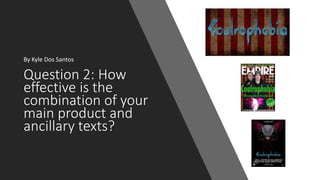 Question 2: How
effective is the
combination of your
main product and
ancillary texts?
By Kyle Dos Santos
 