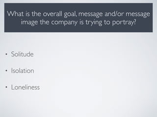 What is the overall goal, message and/or message
image the company is trying to portray?
• Solitude
• Isolation
• Loneliness
 