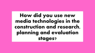 How did you use new
media technologies in the
construction and research,
planning and evaluation
stages?
 