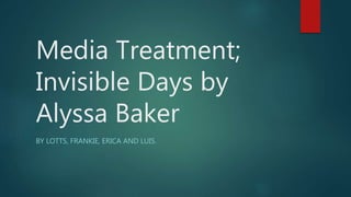 Media Treatment;
Invisible Days by
Alyssa Baker
BY LOTTS, FRANKIE, ERICA AND LUIS.
 