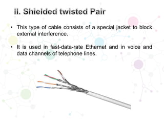 • This type of cable consists of a special jacket to block
external interference.
• It is used in fast-data-rate Ethernet and in voice and
data channels of telephone lines.
 