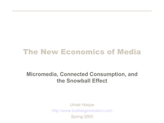 The New Economics of Media Micromedia, Connected Consumption, and the Snowball Effect Umair Haque http://www.bubblegeneration.com Spring 2005 