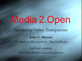Media 2.Open Navigating Online Transparency John C. Havens VP, Business Development - BlogTalkRadio Live audio streaming: www.blogtalkradio.com/transparency 